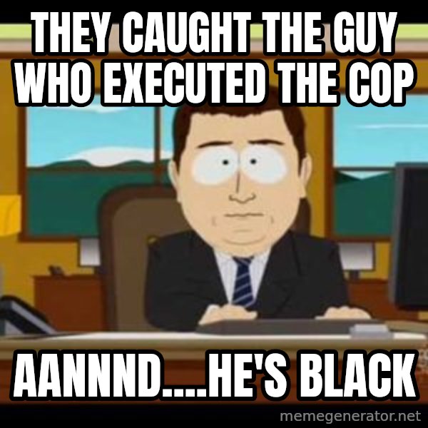 south park aand it's gone meme: they caught the guy who executed the cop / aannnd....he's black