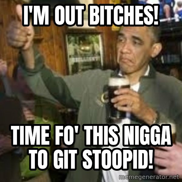 obama beer meme: I'm out bitches! / time fo' this nigga to git stoopid!