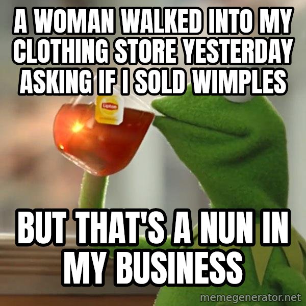 Kermit The Frog Drinking Tea meme: a woman walked into my clothing store yesterday asking if i sold wimples / but that's a nun in my business
