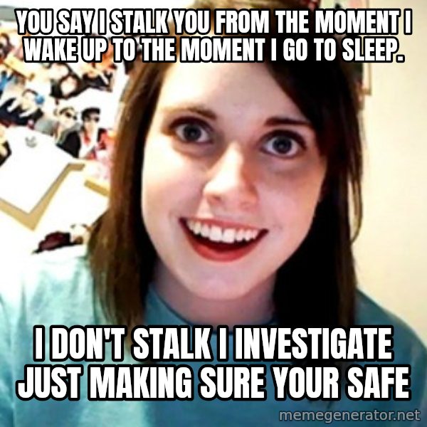 Overly Obsessed Girlfriend meme: You say I stalk you from the moment I wake up to the moment I go to sleep. / I don't stalk I investigate just making sure your safe