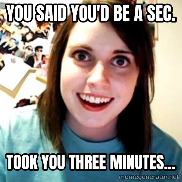 Overly Obsessed Girlfriend meme: you said you'd be a sec. / took you three minutes...