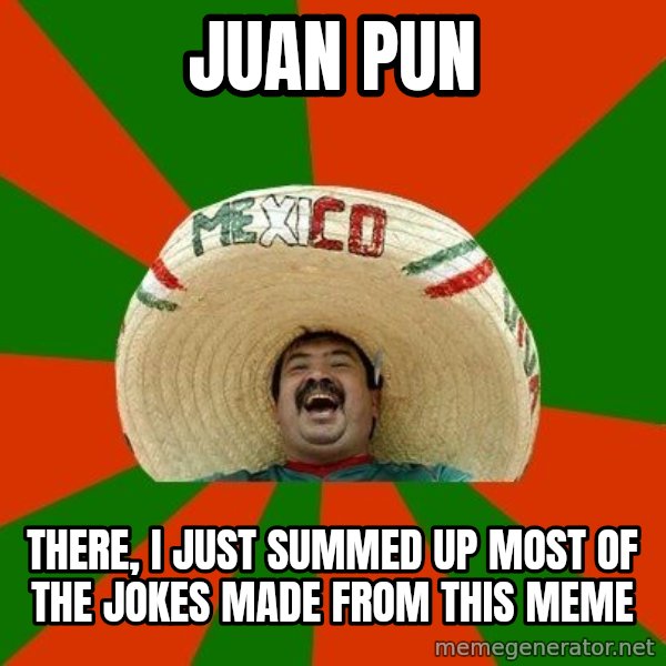Successful Mexican meme: juan pun / there, i just summed up most of the jokes made from this meme