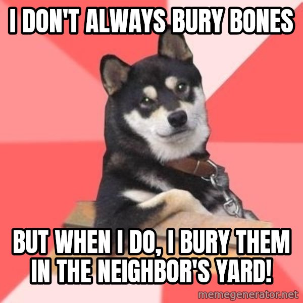 Cool Dog meme: I don't always bury bones / but when I do, I bury them in the neighbor's yard!