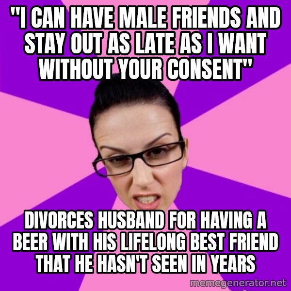 Privilege Denying Feminist meme: "I can have male friends and stay out as late as I want without your consent" / Divorces husband for having a beer with his lifelong best friend that he hasn't seen in years