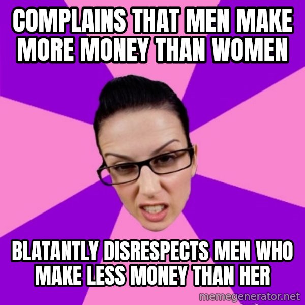 Privilege Denying Feminist meme: Complains that men make more money than women / Blatantly disrespects men who make less money than her
