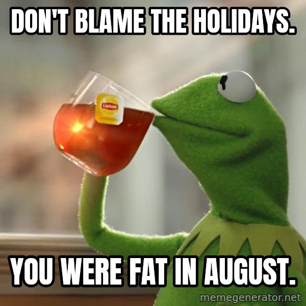 Kermit The Frog Drinking Tea meme: Don't blame the holidays. / You were fat in august.