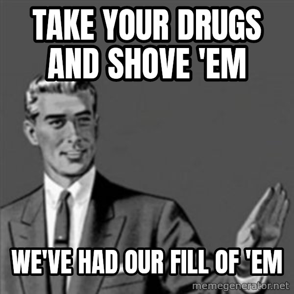 Correction Guy meme: take your drugs and shove 'em / we've had our fill of 'em