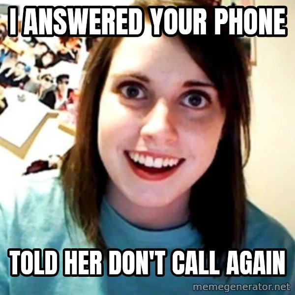 Overly Obsessed Girlfriend meme: i answered your phone / told her don't call again