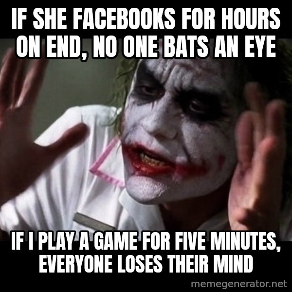 joker mind loss meme: If she facebooks for hours on end, no one bats an eye / If I play a game for five minutes, everyone loses their mind