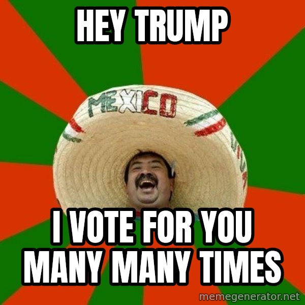 Successful Mexican meme: Hey Trump / I vote for you many many times