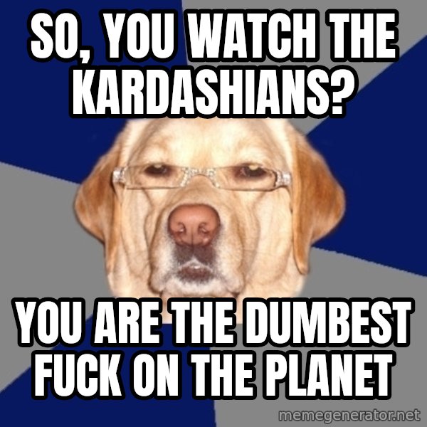 Racist Dog meme: so, you watch the kardashians? / you are the dumbest fuck on the planet
