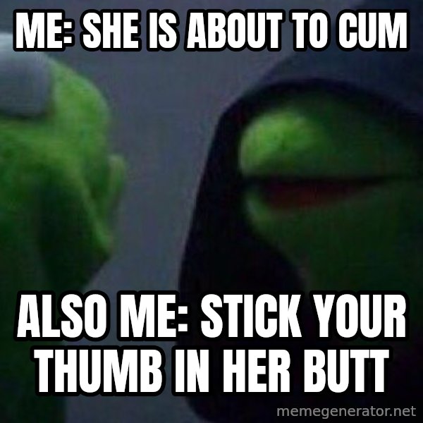 Evil kermit meme: Me: She is about to cum / Also me: Stick your thumb in her butt