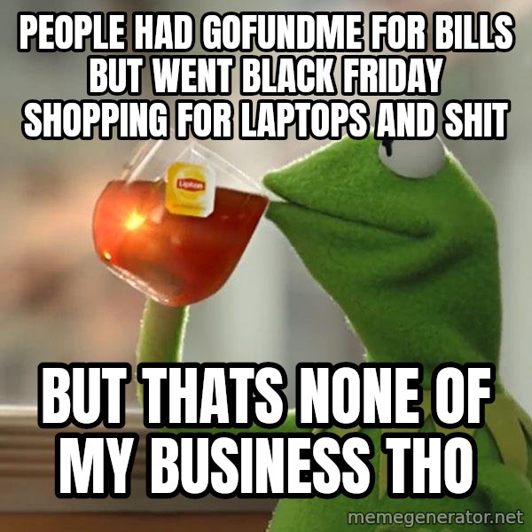 Kermit The Frog Drinking Tea meme: People had gofundme for bills but went black friday shopping for laptops and shit / But thats none of my business tho