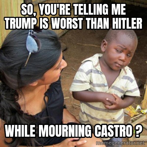 skeptical black kid meme: So, you're telling me Trump is worst than Hitler / While mourning Castro ?