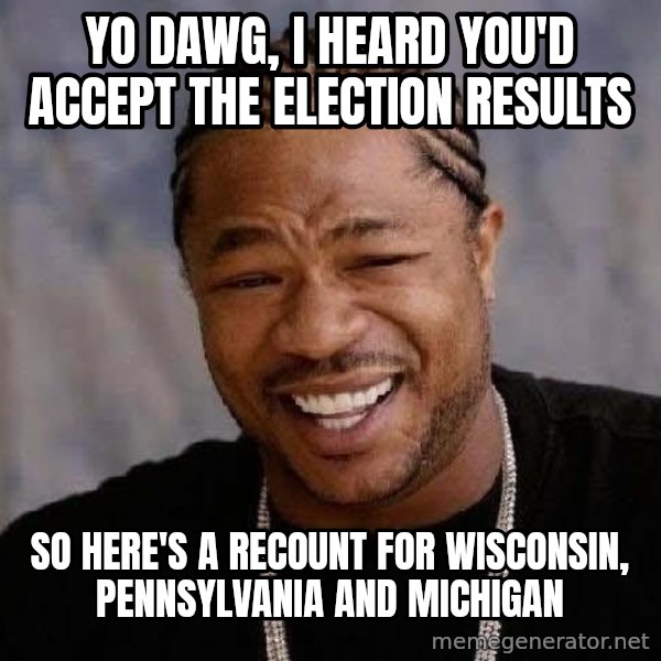 Yo Dawg meme: yo dawg, i heard you'd accept the election results / so here's a recount for wisconsin, pennsylvania and michigan