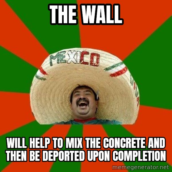 Successful Mexican meme: the wall / will help to mix the concrete and then be deported upon completion