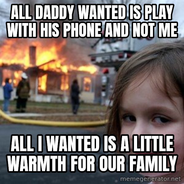 Disaster Girl meme: all daddy wanted is play with his phone and not me / all I wanted is a little warmth for our family