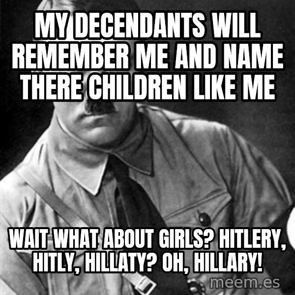 Hitler Advice meme: my decendants will remember me and name there children like me / wait what about girls? hitlery, hitly, hillaty? oh, Hillary!