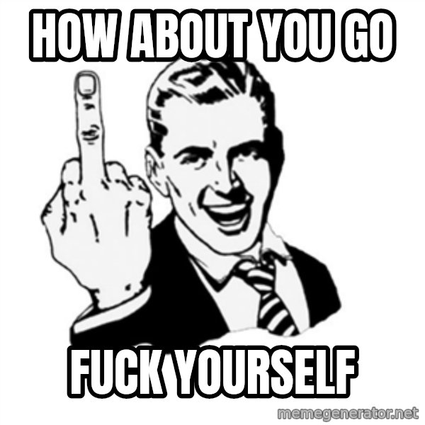 middle finger meme: how about you go / fuck yourself