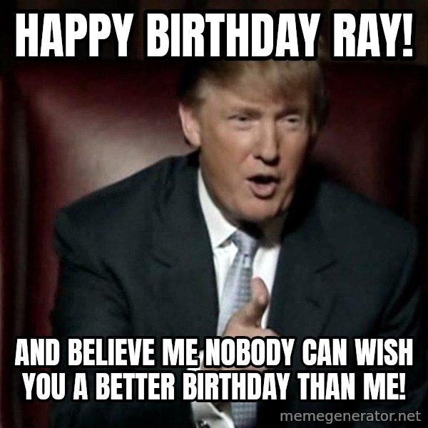 Donald Trump meme: Happy Birthday Ray! / And Believe Me Nobody Can Wish you a better birthday than me!