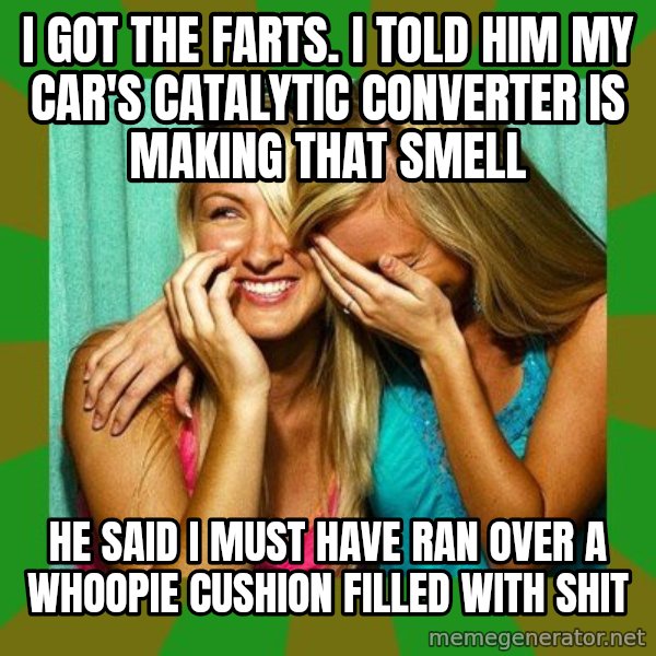 Laughing Girls  meme: i got the farts. i told him my car's catalytic converter is making that smell / he said i must have ran over a whoopie cushion filled with shit