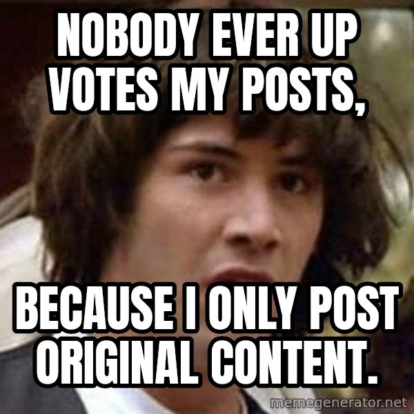 Conspiracy Keanu meme: Nobody ever up votes my posts, / Because I only post original content.