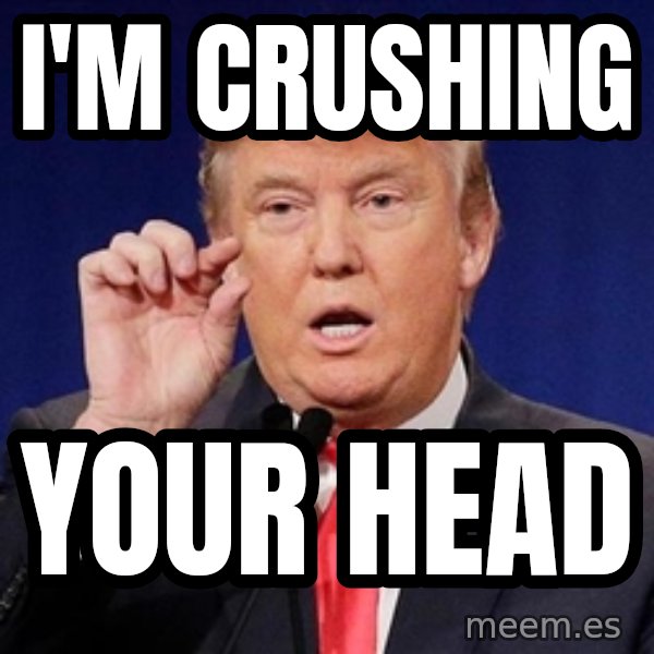 Donald Trump Size meme: i'm crushing / your head
