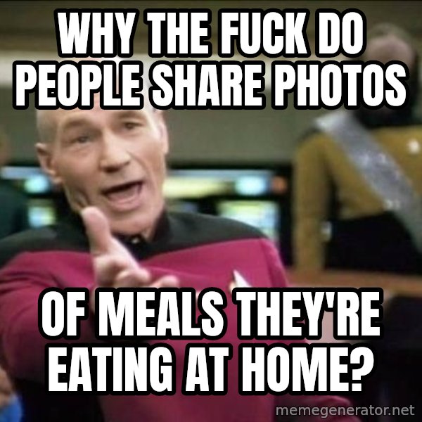 Why the fuck meme: why the fuck do people share photos / of meals they're eating at home?