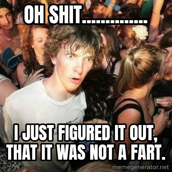 -Sudden Clarity Clarence meme: oh shit.............. / I just figured it out, that it was NOT a fart.