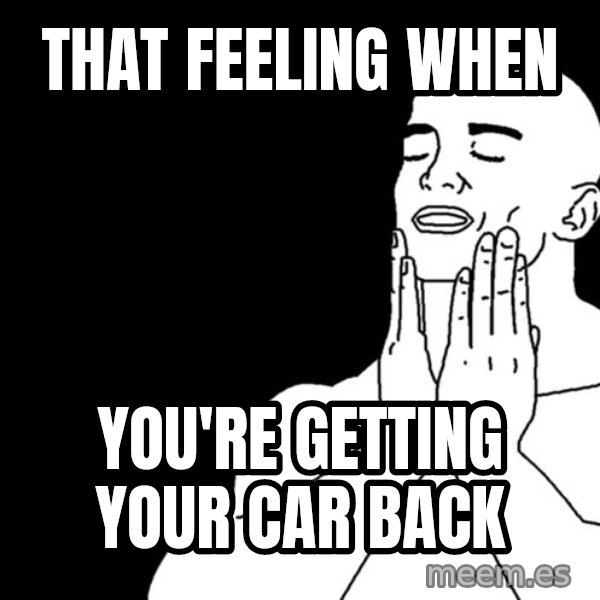 feels good meme: That feeling when / You're getting your car back