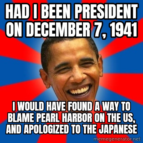 Obama meme: Had I been president on December 7, 1941 / I would have found a way to blame Pearl Harbor on the US, and apologized to the Japanese