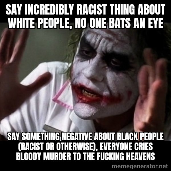 joker mind loss meme: say incredibly racist thing about white people, no one bats an eye / say something negative about black people (racist or otherwise), everyone cries bloody murder to the fucking heavens