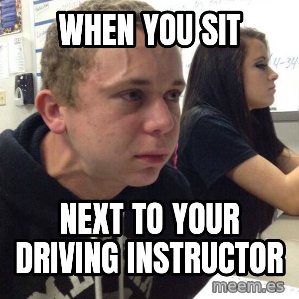 When you haven't told anyone in 5 minutes meme: When you sit / Next to your driving instructor