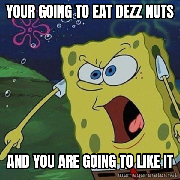 Spongebob Rage meme: your going to eat dezz nuts / and you are going to like it