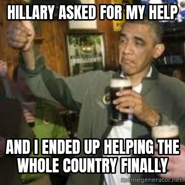 obama beer meme: HILLARY ASKED FOR MY HELP / AND I ENDED UP HELPING THE WHOLE COUNTRY FINALLY