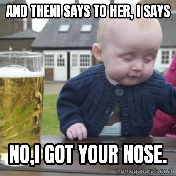drunk baby 1 meme: and theni says to her, i says / no,i got YOUR nose.