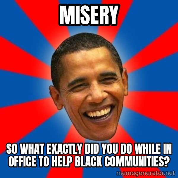 Obama meme: misery / so what exactly did you do while in office to help black communities?