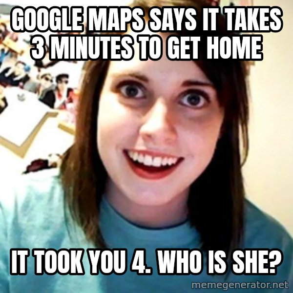 Overly Obsessed Girlfriend meme: Google maps says it takes 3 minutes to get home / it took you 4. who is she?