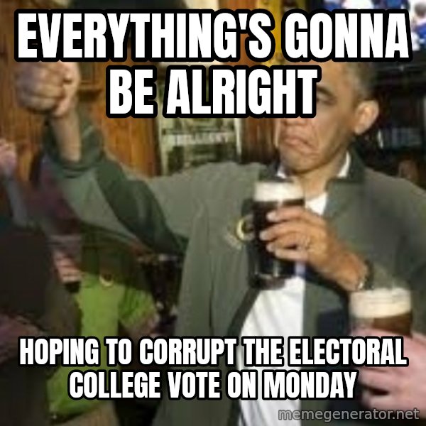 obama beer meme: everything's gonna be alright / hoping to corrupt the electoral college vote on Monday