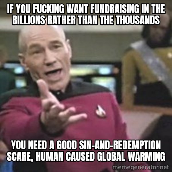 Captain Picard meme: If you fucking want fundraising in the billions rather than the thousands / you need a good sin-and-redemption scare, Human caused global warming
