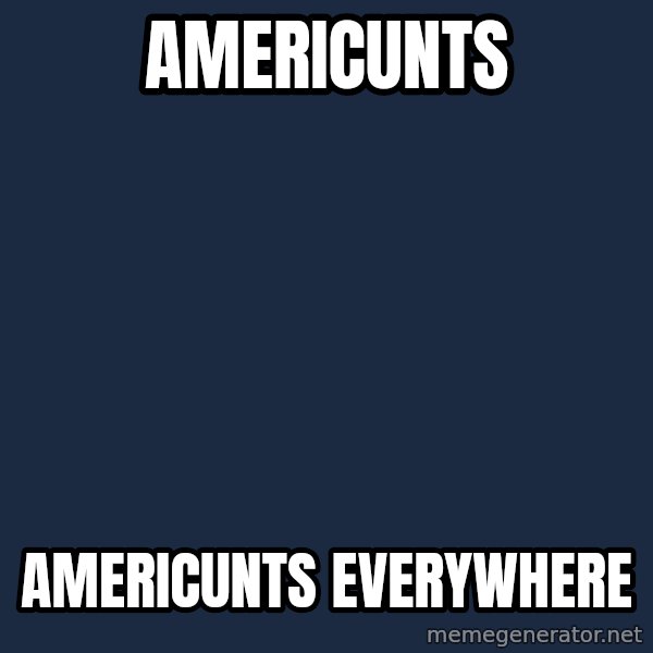 X, X Everywhere  meme: Americunts / Americunts Everywhere