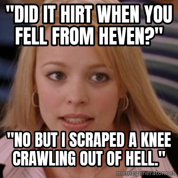mean girls meme: "did it hirt when you fell from heven?" / "no but i scraped a knee crawling out of hell."