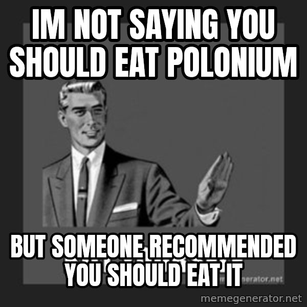 kill yourself guy meme: im not saying you should eat polonium / but someone recommended you should eat it