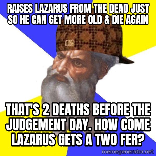 Scumbag God meme: raises  lazarus from the dead just so he can get more old & die again / That's 2 deaths before the judgement day.  how come lazarus gets a two fer?