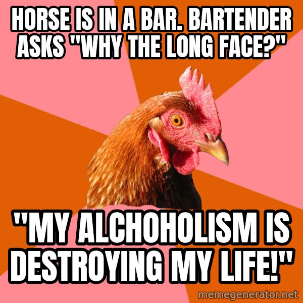 Anti Joke Chicken meme: Horse is in a bar. Bartender asks "why the long face?" / "My alchoholism is destroying my life!"