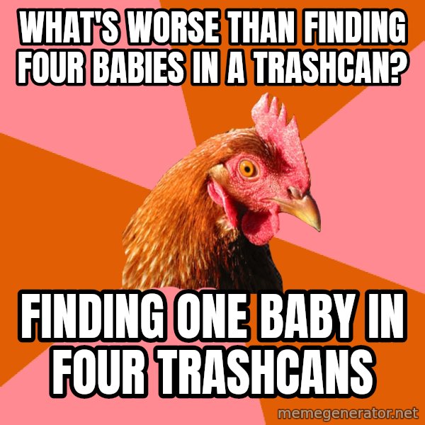 Anti Joke Chicken meme: What's worse than finding four babies in a trashcan? / Finding one baby in four trashcans