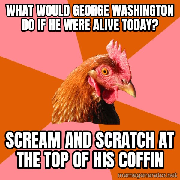 Anti Joke Chicken meme: What would George Washington do if he were alive today? / scream and scratch at the top of his coffin