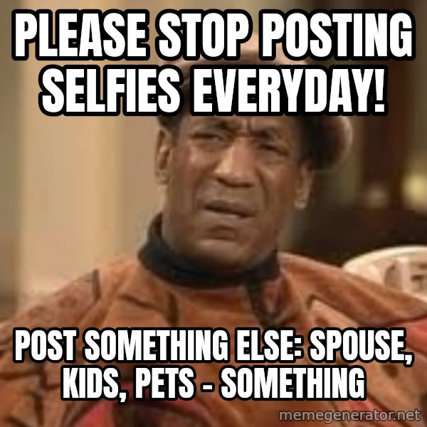 Confused Bill Cosby  meme: PLEASE STOP POSTING SELFIES EVERYDAY! / POST SOMETHING ELSE: SPOUSE, KIDS, PETS - SOMETHING