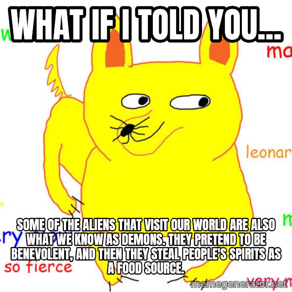 What If I Told You meme: What if I told you... / Some of the Aliens that visit our world are also what we know as demons. They pretend to be benevolent, and then they steal people's spirits as a food source.