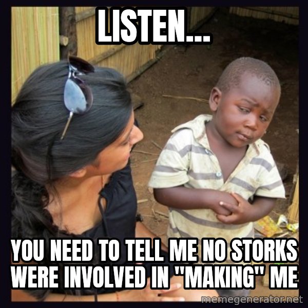 Skeptical third-world kid meme: listen... / you need to tell me no storks were involved in "making" me